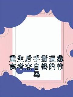 重生后手撕逼我高考交白卷的竹马小说全文精彩章节在线阅读（姜时愿沈之序）