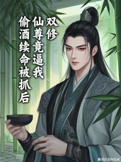 偷酒续命被抓,仙尊竟逼我当道侣