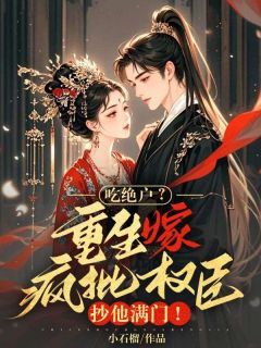 吃绝户?重生嫁疯批权臣,抄他满门!