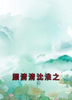 顾清清沈淮之免费试读(沈淮之沈晓雪顾清清小说全本资源) 无广告