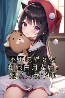 不再吃醋女友和她白月光后,她以为我学乖