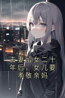 去妻留女二十年后，女儿要孝敬亲妈陈淮川陈湘全本大结局阅读