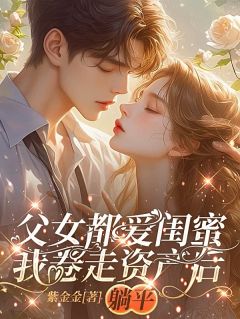 父女都爱闺蜜,我卷走资产后躺平