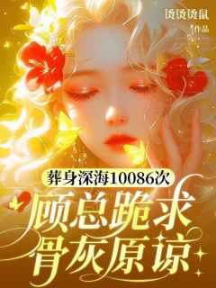 葬身深海10086次，顾总跪求骨灰原谅颜清欢顾承霄小说精彩章节在线阅读