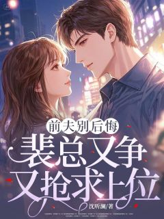 前夫别后悔,裴总又争又抢求上位