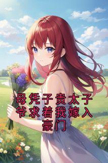 母凭子贵太子爷求着我嫁入豪门谢长宴夏时沈念清小说阅读_母凭子贵太子爷求着我嫁入豪门文本在线阅读
