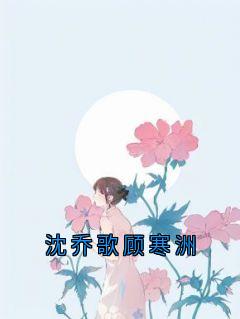 沈乔歌顾寒洲全文免费试读(沈乔歌顾寒洲) 完结版
