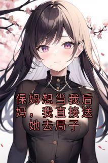 保姆想当我后妈,我直接送她去局子