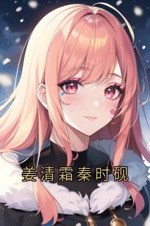 姜清霜秦时砚(秦时砚姜清霜)全文完结在线阅读完整版