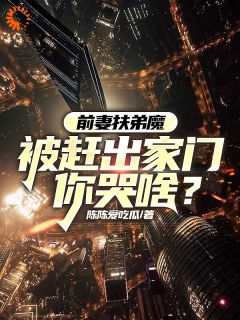 林语陈艳小说大结局在线阅读 《前妻扶弟魔，被赶出家门你哭啥？》小说免费试读