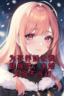 为娶养姐让我替嫁后,未婚夫悔不当初