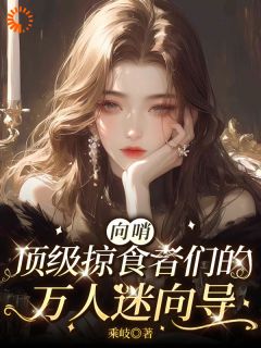 向哨，顶级掠食者们的万人迷向导江初姒科伦小说阅读_向哨，顶级掠食者们的万人迷向导文本在线阅读
