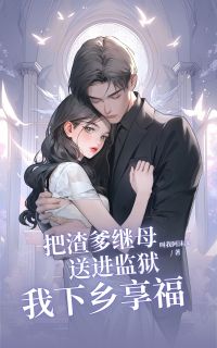 《把渣爹继母送进监狱，我下乡享福》小说全文精彩章节在线阅读（傅晚晴顾卫东）