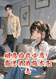 姐离婚我必离!霸总弟弟跪求别走