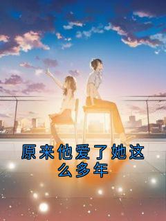 《原来他爱了她这么多年》小说最新章节免费试读（完整版未删节）