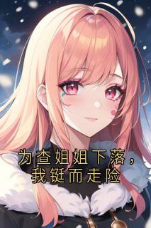 为查姐姐下落，我铤而走险程秋棠宋嘉乐顾怀瑾小说全文阅读