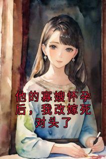 他的寡嫂怀孕后,我改嫁死对头了