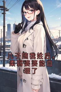 儿子随我姓后，柔弱婆婆能自理了苏庆斌园园小说全文免费试读