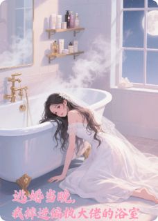 逃婚当晚,我摔进偏执大佬的浴室