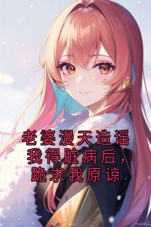 老婆漫天造谣我得脏病后,跪求我原谅