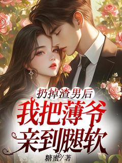 扔掉渣男后,我把薄爷亲到腿软