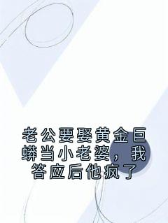 老公要娶黄金巨蟒当小老婆,我答应后他疯了