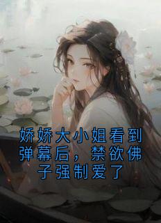 娇娇大小姐看到弹幕后,禁欲佛子强制爱了
