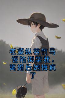 老婆纵容竹马诬陷绑架我,离婚后她悔疯了