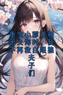 重生小郡主被困火海时,我不再救白眼狼夫子们