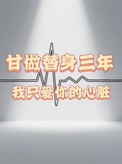 《甘坐替身三年，我只爱你的心脏》小说最新章节免费试读（完整版未删节）