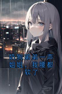 奶狗弟弟一声姐姐，我腰都软了全章节免费在线阅读 沈诺顾潇小说完结版