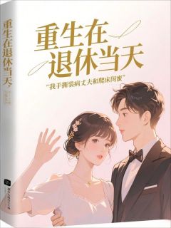 重生在退休当天，我手撕装病丈夫和爬床闺蜜秦秀兰徐爱萍全文在线免费试读