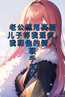 老公想用真假儿子将我逼疯,我和他的情人联手复仇