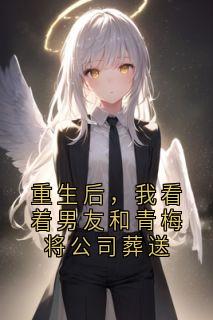 重生后，我看着男友和青梅将公司葬送