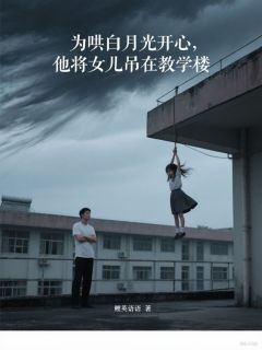 为哄白月光开心,他将女儿吊在教学楼