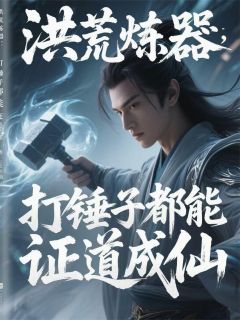 洪荒炼器：打锤子都能证道成仙全本资源 鲁智天灵宝先天灵完整未删减版