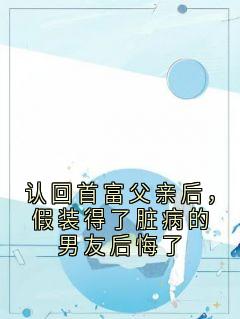 认回首富父亲后,假装得了脏病的男友后悔了