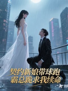 契约新娘带球跑,霸总跪求我续命