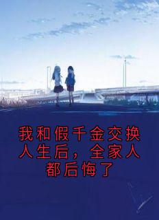 我和假千金交换人生后,全家人都后悔了