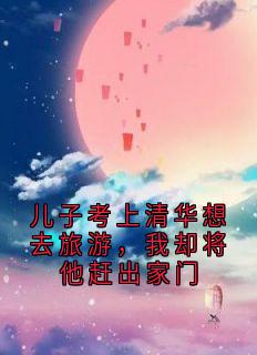 儿子考上清华想去旅游,我却将他赶出家门