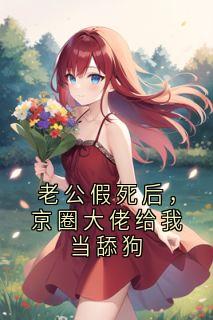 老公假死后,京圈大佬给我当舔狗
