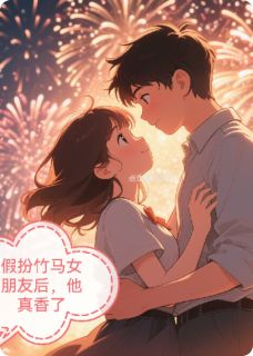 假扮竹马女朋友后,他真香了