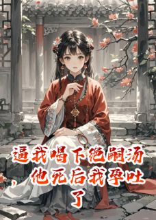 逼我喝下绝嗣汤,他死后我孕吐了
