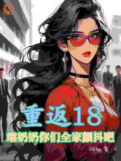 《重返18，继奶奶你们全家颤抖吧》小说完整版在线阅读（主角宾若拉张春霞）