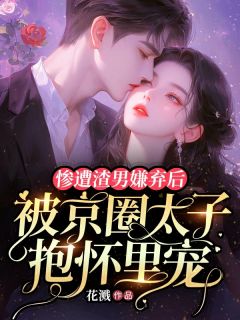 惨遭渣男嫌弃后,被京圈太子抱怀里宠