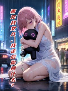 害死我女儿,我走后你哭什么?