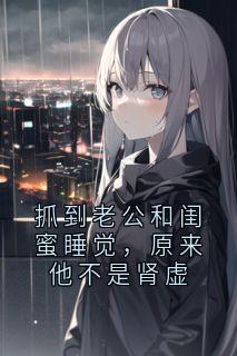 抓到老公和闺蜜睡觉,原来他不是肾虚