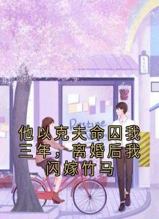 他以克夫命囚我三年,离婚后我闪嫁竹马