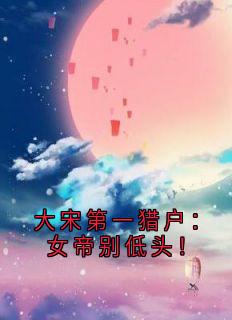 小说《大宋第一猎户：女帝别低头！》赵兴安吴桂香全文免费试读