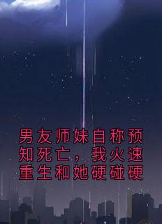 男友师妹自称预知死亡,我火速重生和她硬碰硬